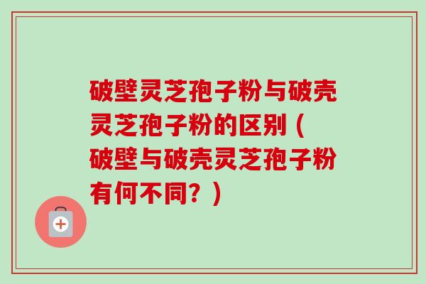 破壁灵芝孢子粉与破壳灵芝孢子粉的区别 (破壁与破壳灵芝孢子粉有何不同？)-第1张图片-卓越灵芝孢子粉