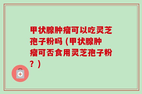 甲状腺肿瘤可以吃灵芝孢子粉吗 (甲状腺肿瘤可否食用灵芝孢子粉?)-第1张图片-卓越灵芝孢子粉 甲状腺肿瘤可以吃灵芝孢子粉吗 (甲状腺肿瘤可否食用灵芝孢子粉?)-第1张图片-卓越灵芝孢子粉