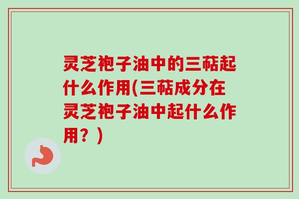 灵芝袍子油中的三萜起什么作用(三萜成分在灵芝袍子油中起什么作用？)-第1张图片-卓越灵芝孢子粉