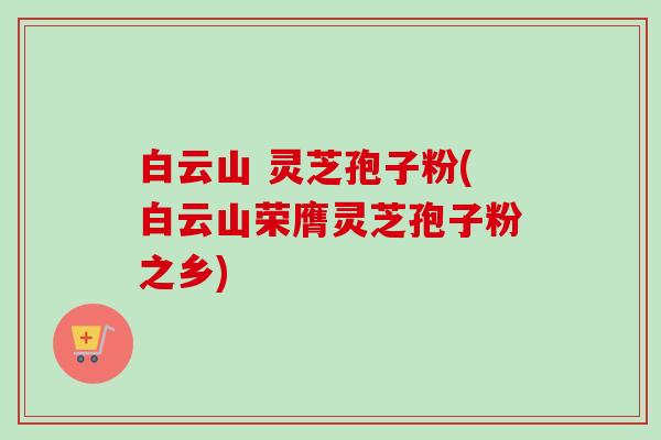 白云山 灵芝孢子粉(白云山荣膺灵芝孢子粉之乡)-第1张图片-卓越灵芝孢子粉 白云山 灵芝孢子粉(白云山荣膺灵芝孢子粉之乡)-第1张图片-卓越灵芝孢子粉