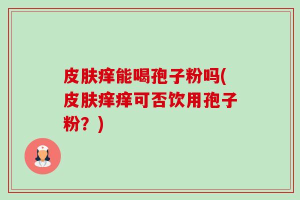 皮肤痒能喝孢子粉吗(皮肤痒痒可否饮用孢子粉?)-第1张图片-卓越灵芝孢子粉 皮肤痒能喝孢子粉吗(皮肤痒痒可否饮用孢子粉?)-第1张图片-卓越灵芝孢子粉