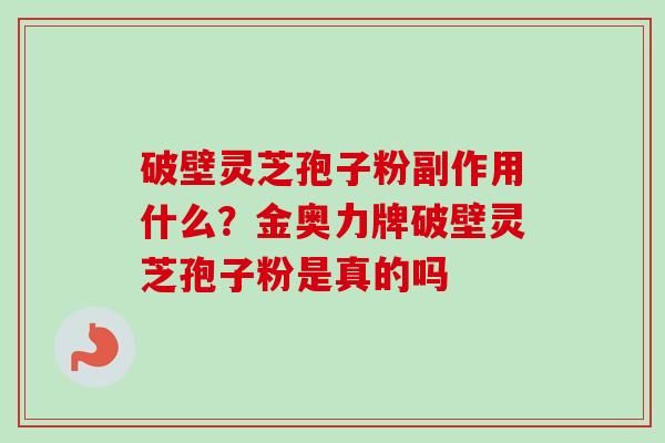 破壁灵芝孢子粉副作用什么?金奥力牌破壁灵芝孢子粉是真的吗-第1张图片-卓越灵芝孢子粉 破壁灵芝孢子粉副作用什么?金奥力牌破壁灵芝孢子粉是真的吗-第1张图片-卓越灵芝孢子粉