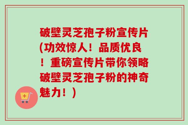 破壁灵芝孢子粉宣传片(功效惊人!品质优良!重磅宣传片带你领略破壁灵芝孢子粉的神奇魅力!)-第1张图片-卓越灵芝孢子粉 破壁灵芝孢子粉宣传片(功效惊人!品质优良!重磅宣传片带你领略破壁灵芝孢子粉的神奇魅力!)-第1张图片-卓越灵芝孢子粉