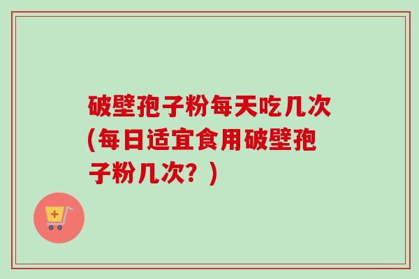 破壁孢子粉每天吃几次(每日适宜食用破壁孢子粉几次？)-第1张图片-卓越灵芝孢子粉