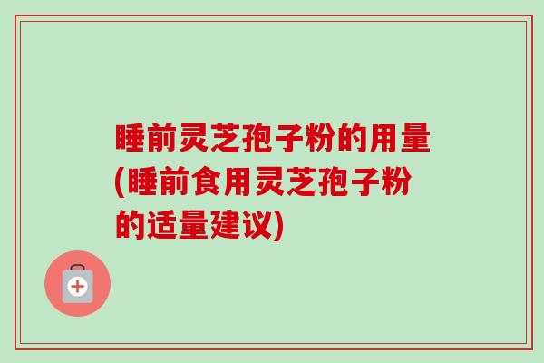 睡前灵芝孢子粉的用量(睡前食用灵芝孢子粉的适量建议)-第1张图片-卓越灵芝孢子粉