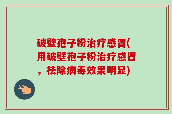破壁孢子粉治疗感冒(用破壁孢子粉治疗感冒,祛除病毒效果明显)-第1张图片-卓越灵芝孢子粉 破壁孢子粉治疗感冒(用破壁孢子粉治疗感冒,祛除病毒效果明显)-第1张图片-卓越灵芝孢子粉