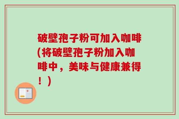 破壁孢子粉可加入咖啡(将破壁孢子粉加入咖啡中,美味与健康兼得!)-第1张图片-卓越灵芝孢子粉 破壁孢子粉可加入咖啡(将破壁孢子粉加入咖啡中,美味与健康兼得!)-第1张图片-卓越灵芝孢子粉