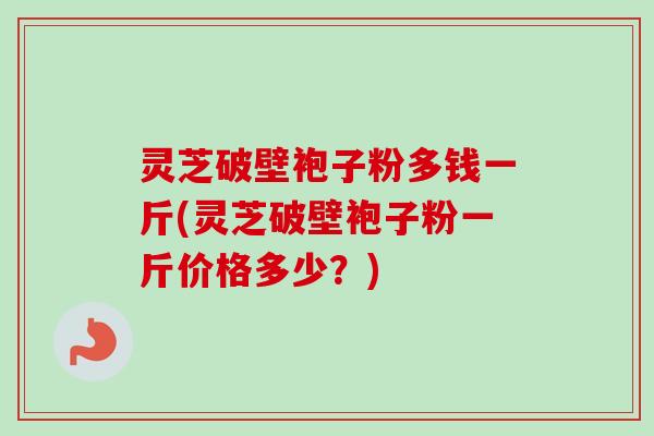 灵芝破壁袍子粉多钱一斤(灵芝破壁袍子粉一斤价格多少?)-第1张图片-卓越灵芝孢子粉 灵芝破壁袍子粉多钱一斤(灵芝破壁袍子粉一斤价格多少?)-第1张图片-卓越灵芝孢子粉