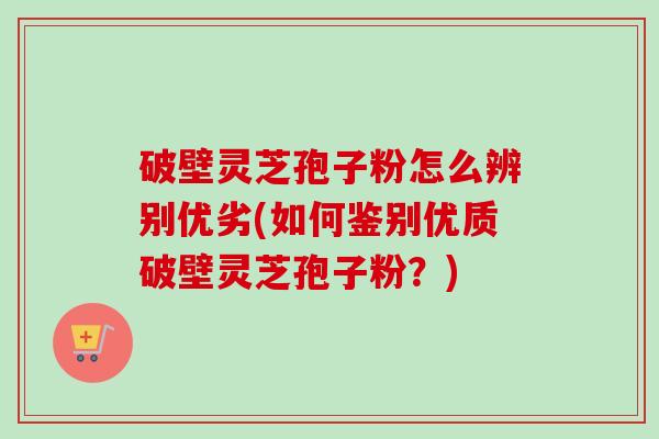 破壁灵芝孢子粉怎么辨别优劣(如何鉴别优质破壁灵芝孢子粉?)-第1张图片-卓越灵芝孢子粉 破壁灵芝孢子粉怎么辨别优劣(如何鉴别优质破壁灵芝孢子粉?)-第1张图片-卓越灵芝孢子粉