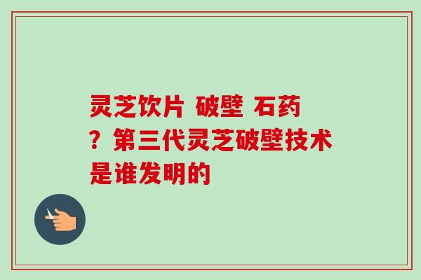 灵芝饮片 破壁 石药?第三代灵芝破壁技术是谁发明的-第1张图片-卓越灵芝孢子粉 灵芝饮片 破壁 石药?第三代灵芝破壁技术是谁发明的-第1张图片-卓越灵芝孢子粉