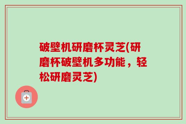 破壁机研磨杯灵芝(研磨杯破壁机多功能,轻松研磨灵芝)-第1张图片-卓越灵芝孢子粉 破壁机研磨杯灵芝(研磨杯破壁机多功能,轻松研磨灵芝)-第1张图片-卓越灵芝孢子粉