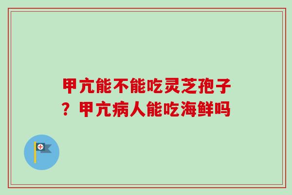 甲亢能不能吃灵芝孢子?甲亢病人能吃海鲜吗-第1张图片-卓越灵芝孢子粉 甲亢能不能吃灵芝孢子?甲亢病人能吃海鲜吗-第1张图片-卓越灵芝孢子粉