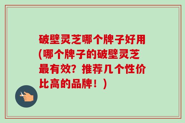 破壁灵芝哪个牌子好用(哪个牌子的破壁灵芝最有效？推荐几个性价比高的品牌！)-第1张图片-卓越灵芝孢子粉