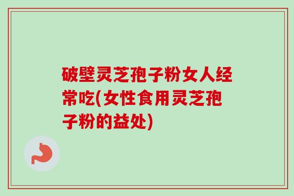破壁灵芝孢子粉女人经常吃(女性食用灵芝孢子粉的益处)-第1张图片-卓越灵芝孢子粉