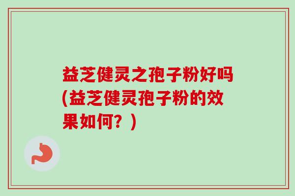 益芝健灵之孢子粉好吗(益芝健灵孢子粉的效果如何?)-第1张图片-卓越灵芝孢子粉 益芝健灵之孢子粉好吗(益芝健灵孢子粉的效果如何?)-第1张图片-卓越灵芝孢子粉