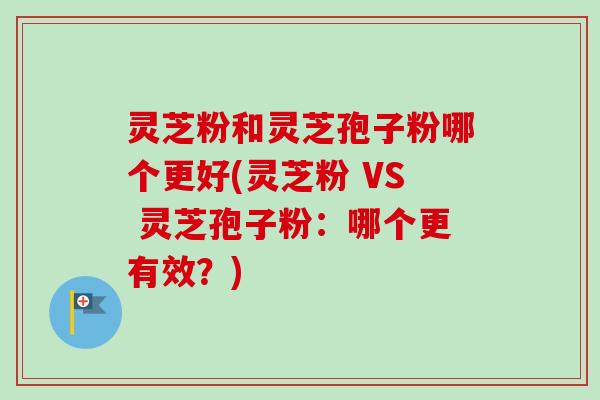 灵芝粉和灵芝孢子粉哪个更好(灵芝粉 VS 灵芝孢子粉:哪个更有效?)-第1张图片-卓越灵芝孢子粉 灵芝粉和灵芝孢子粉哪个更好(灵芝粉 VS 灵芝孢子粉:哪个更有效?)-第1张图片-卓越灵芝孢子粉