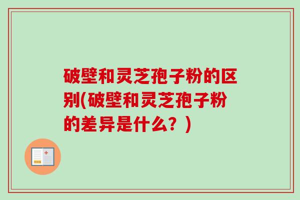 破壁和灵芝孢子粉的区别(破壁和灵芝孢子粉的差异是什么？)-第1张图片-卓越灵芝孢子粉
