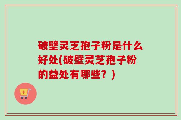 破壁灵芝孢子粉是什么好处(破壁灵芝孢子粉的益处有哪些？)-第1张图片-卓越灵芝孢子粉