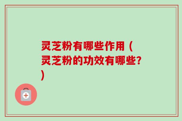 灵芝粉有哪些作用 (灵芝粉的功效有哪些？)-第1张图片-卓越灵芝孢子粉