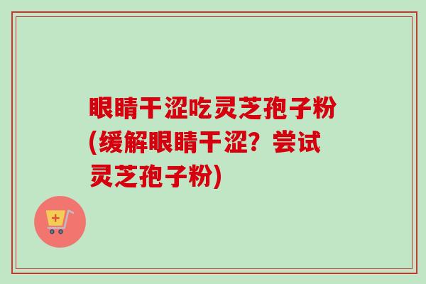 眼睛干涩吃灵芝孢子粉(缓解眼睛干涩?尝试灵芝孢子粉)-第1张图片-卓越灵芝孢子粉 眼睛干涩吃灵芝孢子粉(缓解眼睛干涩?尝试灵芝孢子粉)-第1张图片-卓越灵芝孢子粉