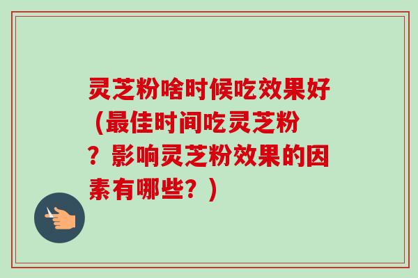 灵芝粉啥时候吃效果好 (最佳时间吃灵芝粉？影响灵芝粉效果的因素有哪些？)-第1张图片-卓越灵芝孢子粉