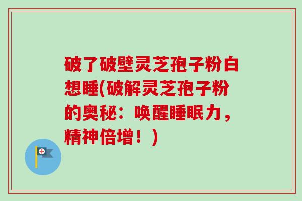 破了破壁灵芝孢子粉白想睡(破解灵芝孢子粉的奥秘:唤醒睡眠力,精神倍增!)-第1张图片-卓越灵芝孢子粉 破了破壁灵芝孢子粉白想睡(破解灵芝孢子粉的奥秘:唤醒睡眠力,精神倍增!)-第1张图片-卓越灵芝孢子粉