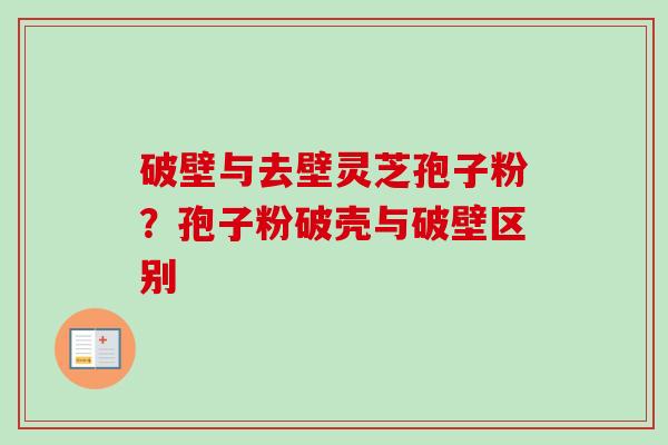 破壁与去壁灵芝孢子粉？孢子粉破壳与破壁区别-第1张图片-卓越灵芝孢子粉