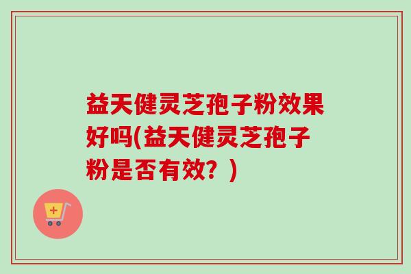 益天健灵芝孢子粉效果好吗(益天健灵芝孢子粉是否有效?)-第1张图片-卓越灵芝孢子粉 益天健灵芝孢子粉效果好吗(益天健灵芝孢子粉是否有效?)-第1张图片-卓越灵芝孢子粉
