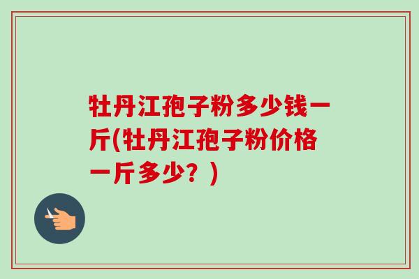牡丹江孢子粉多少钱一斤(牡丹江孢子粉价格一斤多少?)-第1张图片-卓越灵芝孢子粉 牡丹江孢子粉多少钱一斤(牡丹江孢子粉价格一斤多少?)-第1张图片-卓越灵芝孢子粉