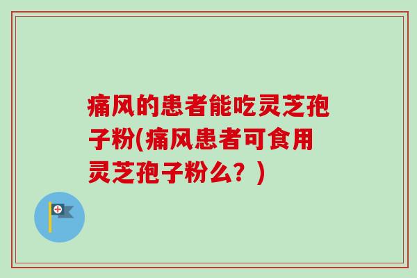 痛风的患者能吃灵芝孢子粉(痛风患者可食用灵芝孢子粉么?)-第1张图片-卓越灵芝孢子粉 痛风的患者能吃灵芝孢子粉(痛风患者可食用灵芝孢子粉么?)-第1张图片-卓越灵芝孢子粉