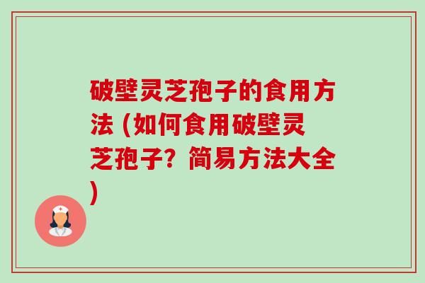 破壁灵芝孢子的食用方法 (如何食用破壁灵芝孢子？简易方法大全)-第1张图片-卓越灵芝孢子粉