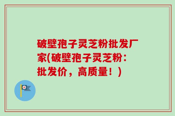 破壁孢子灵芝粉批发厂家(破壁孢子灵芝粉:批发价,高质量!)-第1张图片-卓越灵芝孢子粉 破壁孢子灵芝粉批发厂家(破壁孢子灵芝粉:批发价,高质量!)-第1张图片-卓越灵芝孢子粉