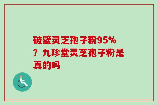 破壁灵芝孢子粉95%?九珍堂灵芝孢子粉是真的吗-第1张图片-卓越灵芝孢子粉 破壁灵芝孢子粉95%?九珍堂灵芝孢子粉是真的吗-第1张图片-卓越灵芝孢子粉