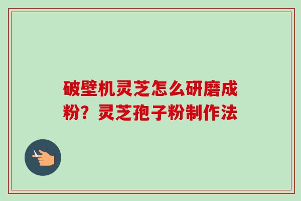 破壁机灵芝怎么研磨成粉?灵芝孢子粉制作法-第1张图片-卓越灵芝孢子粉 破壁机灵芝怎么研磨成粉?灵芝孢子粉制作法-第1张图片-卓越灵芝孢子粉