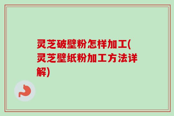 灵芝破壁粉怎样加工(灵芝壁纸粉加工方法详解)-第1张图片-卓越灵芝孢子粉 灵芝破壁粉怎样加工(灵芝壁纸粉加工方法详解)-第1张图片-卓越灵芝孢子粉