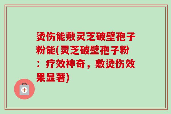 烫伤能敷灵芝破壁孢子粉能(灵芝破壁孢子粉:疗效神奇,敷烫伤效果显著)-第1张图片-卓越灵芝孢子粉 烫伤能敷灵芝破壁孢子粉能(灵芝破壁孢子粉:疗效神奇,敷烫伤效果显著)-第1张图片-卓越灵芝孢子粉
