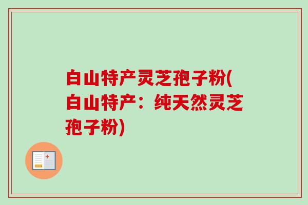 白山特产灵芝孢子粉(白山特产:纯天然灵芝孢子粉)-第1张图片-卓越灵芝孢子粉 白山特产灵芝孢子粉(白山特产:纯天然灵芝孢子粉)-第1张图片-卓越灵芝孢子粉