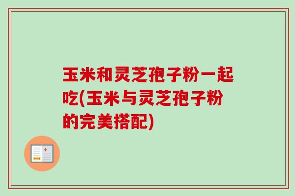 玉米和灵芝孢子粉一起吃(玉米与灵芝孢子粉的完美搭配)-第1张图片-卓越灵芝孢子粉 玉米和灵芝孢子粉一起吃(玉米与灵芝孢子粉的完美搭配)-第1张图片-卓越灵芝孢子粉