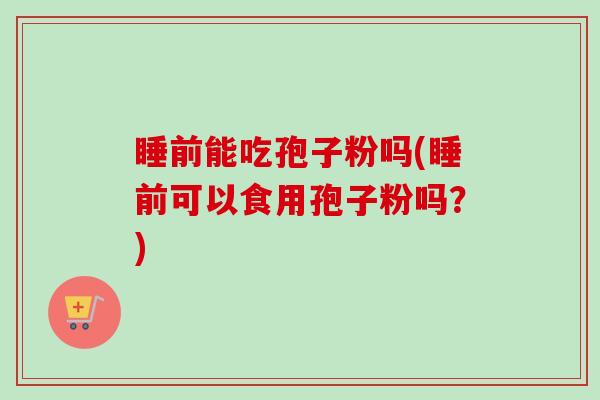 睡前能吃孢子粉吗(睡前可以食用孢子粉吗？)-第1张图片-卓越灵芝孢子粉