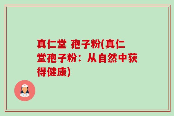 真仁堂 孢子粉(真仁堂孢子粉：从自然中获得健康)-第1张图片-卓越灵芝孢子粉