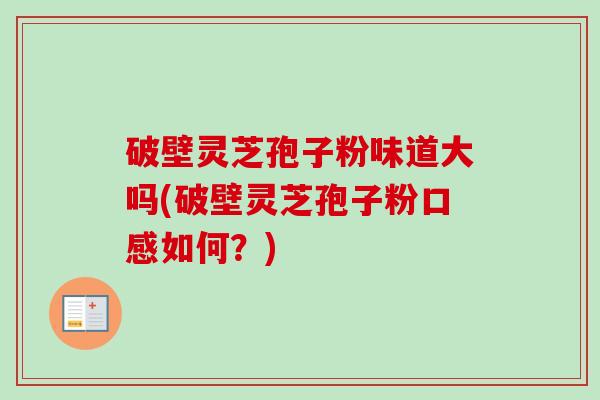 破壁灵芝孢子粉味道大吗(破壁灵芝孢子粉口感如何?)-第1张图片-卓越灵芝孢子粉 破壁灵芝孢子粉味道大吗(破壁灵芝孢子粉口感如何?)-第1张图片-卓越灵芝孢子粉