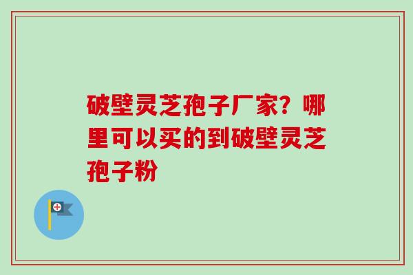 破壁灵芝孢子厂家?哪里可以买的到破壁灵芝孢子粉-第1张图片-卓越灵芝孢子粉 破壁灵芝孢子厂家?哪里可以买的到破壁灵芝孢子粉-第1张图片-卓越灵芝孢子粉