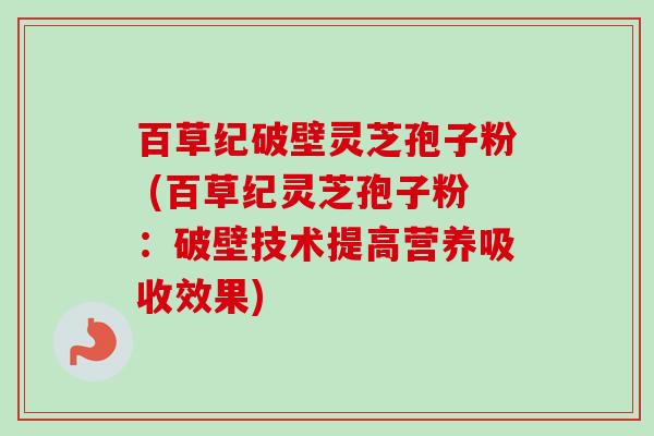 百草纪破壁灵芝孢子粉 (百草纪灵芝孢子粉：破壁技术提高营养吸收效果)-第1张图片-卓越灵芝孢子粉