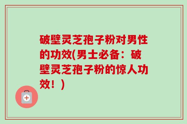 破壁灵芝孢子粉对男性的功效(男士必备：破壁灵芝孢子粉的惊人功效！)-第1张图片-卓越灵芝孢子粉