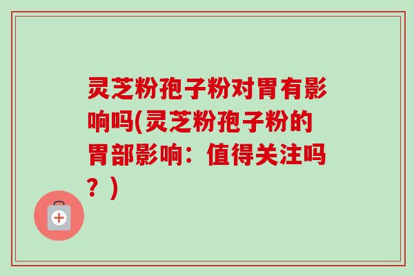 灵芝粉孢子粉对胃有影响吗(灵芝粉孢子粉的胃部影响:值得关注吗?)-第1张图片-卓越灵芝孢子粉 灵芝粉孢子粉对胃有影响吗(灵芝粉孢子粉的胃部影响:值得关注吗?)-第1张图片-卓越灵芝孢子粉
