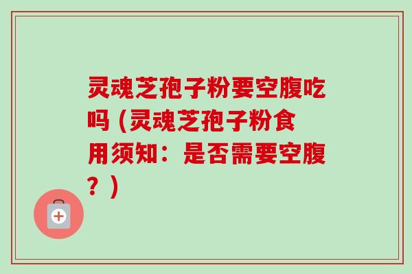 灵魂芝孢子粉要空腹吃吗 (灵魂芝孢子粉食用须知:是否需要空腹?)-第1张图片-卓越灵芝孢子粉 灵魂芝孢子粉要空腹吃吗 (灵魂芝孢子粉食用须知:是否需要空腹?)-第1张图片-卓越灵芝孢子粉