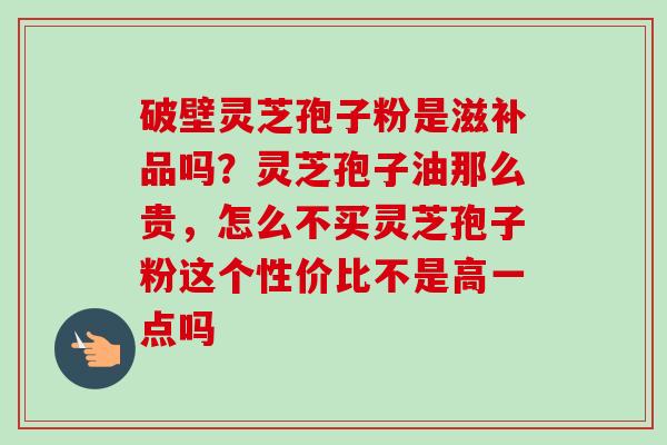 破壁灵芝孢子粉是滋补品吗?灵芝孢子油那么贵,怎么不买灵芝孢子粉这个性价比不是高一点吗-第1张图片-卓越灵芝孢子粉 破壁灵芝孢子粉是滋补品吗?灵芝孢子油那么贵,怎么不买灵芝孢子粉这个性价比不是高一点吗-第1张图片-卓越灵芝孢子粉