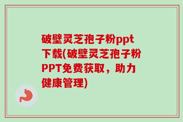 破壁灵芝孢子粉ppt下载(破壁灵芝孢子粉PPT免费获取,助力健康管理)-第1张图片-卓越灵芝孢子粉 破壁灵芝孢子粉ppt下载(破壁灵芝孢子粉PPT免费获取,助力健康管理)-第1张图片-卓越灵芝孢子粉