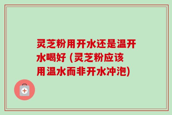 灵芝粉用开水还是温开水喝好 (灵芝粉应该用温水而非开水冲泡)-第1张图片-卓越灵芝孢子粉