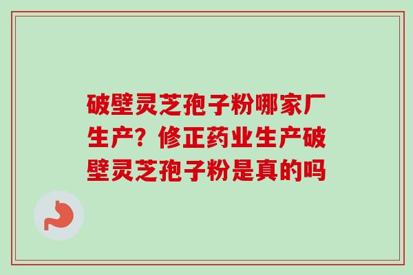 破壁灵芝孢子粉哪家厂生产?修正药业生产破壁灵芝孢子粉是真的吗-第1张图片-卓越灵芝孢子粉 破壁灵芝孢子粉哪家厂生产?修正药业生产破壁灵芝孢子粉是真的吗-第1张图片-卓越灵芝孢子粉